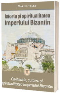 Istoria si spiritualitatea Imperiului Bizantin. Volumul II: Civilizatia, cultura si spiritualitatea Imperiului Bizantin