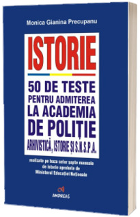 Istorie - 50 de teste pentru admiterea la Academia de Politie, arhivistica, istorie si S.N.S.P.A