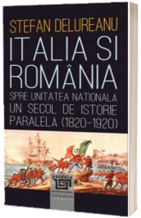 Italia si Romania spre unitatea nationala. Un secol de istorie paralela (1820-1920)