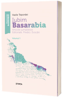 Iubim Basarabia Articole jurnalistice. Editoriale. Predici. Evocari. Volumul 1