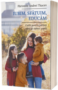 Iubim, sfatuim, educam. Carte pentru parintii care isi iubesc copiii