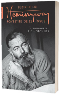 Iubirile lui Hemingway povestite de el insusi si consemnate de A.E. Hotchner