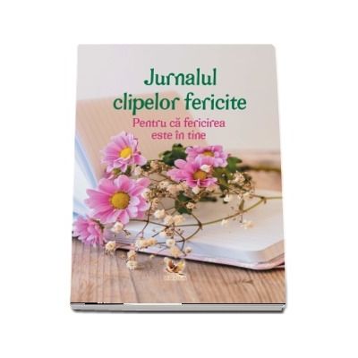 Jurnalul clipelor fericite. Pentru ca fericirea este in tine (coperta cu flori)