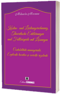 Kosten- und Leistungsrechnung. Theoretische Erklarungen und Fallbeispiele mit Losungen (Contabilitate manageriala. Explicatii teoretice si exercitii rezolvate)