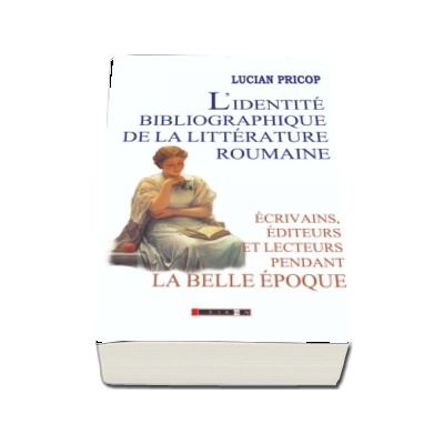 L identite bibliographique de la litterature roumaine: ecrivains, editeurs et lecteurs pendant la Belle Epoque - Lucian Pricop