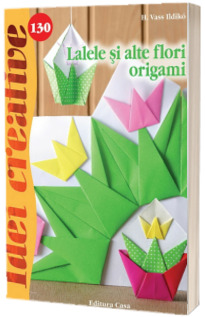Lalele si alte flori origami - Colectia Idei creative (Nr. 130)
