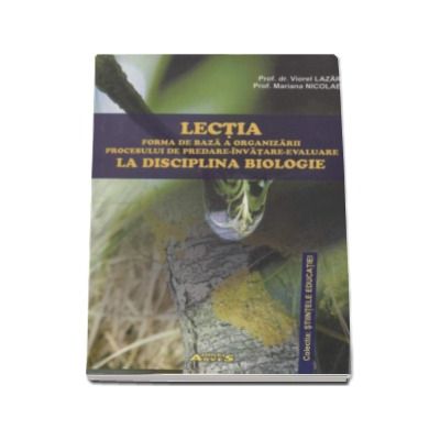 Lectia - forma de baza a organizarii procesului de predare-invatare-evaluare la disciplina biologie (Colectia Stiintele Educatiei)