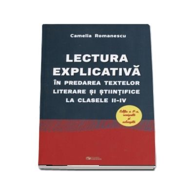 Lectura explicativa in predarea textelor literare si stiintifice la clasele II-IV - Editia a II-a revizuita si adaugita (Camelia Romanescu)