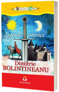 Legende istorice - Dimitrie Bolintineanu (Colectia elevi de 10 plus)