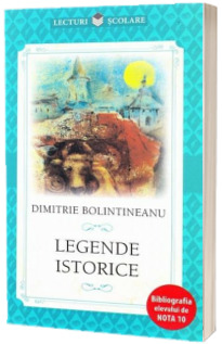 Legende istorice - Dimitrie Bolintineanu (Colectia Lecturi scolare, Bibliografia elevului de nota 10)