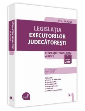 Legislatia executorilor judecatoresti 2016. Legislatie consolidata si index: 1 aprilie 2016