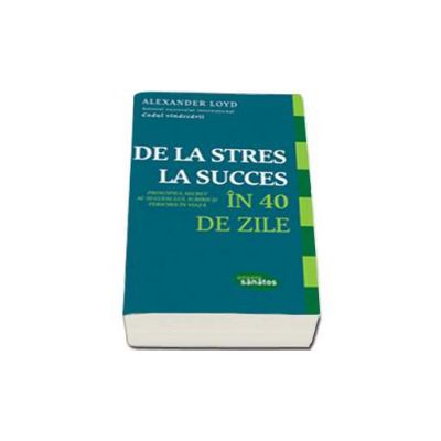 De la stres la succces in 40 de zile. Principiul secret al succesului, iubirii si fericirii in viata - Loyd Alexander