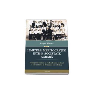 Limitele meritocratiei intr-o societate agrara - Somaj intelectual si radicalizare politica a tineretului in Romania interbelica