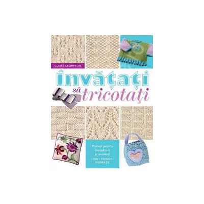 Invatati sa tricotati. Manual pentru incepatori si avansati