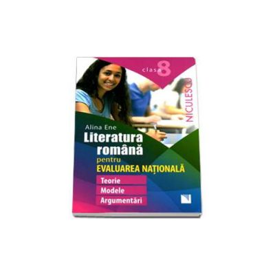 Literatura romana pentru Evaluarea Nationala. Clasa a VIII-a. Teorie, modele, argumentari - Alina Ene