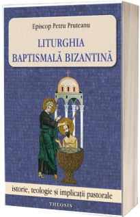 Liturghia baptismala bizantina. Istorie, teologie si implicatii pastorale