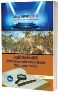 Locurile marilor batalii si situri istorice ce trebuie cunoscute de romani. Istorie si legende fantastice