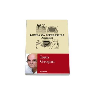 Lumea ca literatura. Amintiri - Ioan Grosan