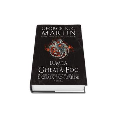 Lumea de Gheata si Foc - Istorii nespuse din Westeros si din Urzeala Tronurilor - George R.R. Martin