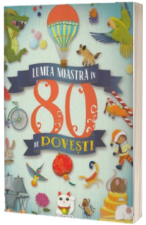 Lumea noastra in 80 de povesti - Editie ilustrata