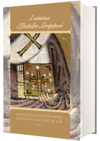 Lumina Sfintelor Scripturi. Antologie tematica din opera Sf. Ioan Gura de Aur, volumul I