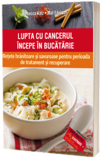 Lupta cu cancerul incepe in bucatarie. Retete hranitoare si savuroase pentru perioada de tratament si recuperare - Rebecca Katz