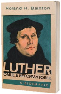 Luther. Omul si reformatorul. O biografie