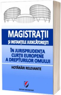 Magistratii si instantele judecatoresti in jurisprudenta Curtii Europene a Drepturilor Omului. Hotarari relevante