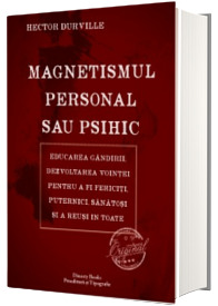 Magnetismul personal sau psihic - Educarea gandirii, dezvoltarea vointei pentru a fi fericiti, puternici, sanatosi si a reusi in toate - Hector Durville