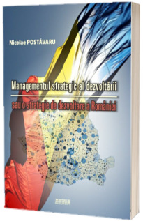 Managementul strategic al dezvoltarii sau o strategie de dezvoltare a Romaniei Managementul strategic al dezvoltarii sau o strategie de dezvoltare a Romaniei