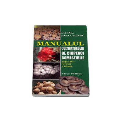 Manualul cultivatorului de ciuperci comestibile. editia a III-a Revazuta si adaugita