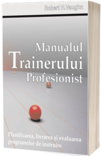 Manualul trainerului profesionist. Planificarea, livrarea si evaluarea programelor de instruire