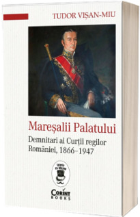 Maresalii palatului. Demnitari ai Curtii regilor Romaniei, 1866-1947