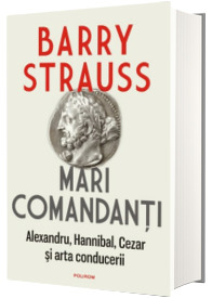 Mari comandanti. Alexandru, Hannibal, Cezar si arta conducerii (editia 2022)