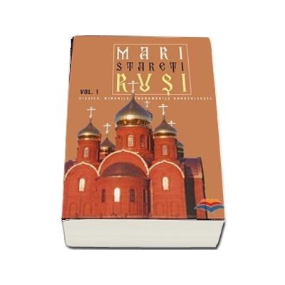 Mari stareti rusi. Vol. 1: vietile, minunile, indrumari duhovnicesti
