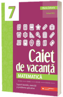 Matematica, caiet de vacanta. Suport teoretic, exercitii si probleme aplicative. Clasa a VII-a