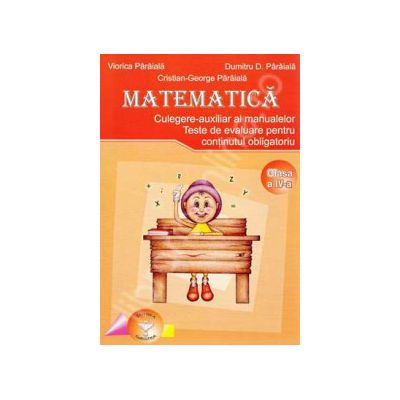 Matematica. Culegere - axiliar al manualelor alternative, clasa a IV-a. Teste de evaluare pentru continutul obligatoriu