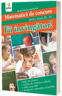 Matematica de concurs pentru clasele III-IV. Fii invingator!