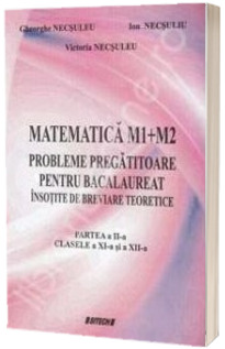 Matematica M1 + M2 probleme pregatitoare pentru bacalaureat insotite de breviare teoretice. Partea II clasele a XI-a si a XII-a
