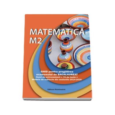 Matematica M2. Ghid pentru pregatirea examenului de Bacalaureat - Modele de subiecte din sesiunile 2014-2016