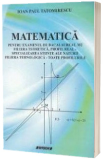 Matematica pentru examenul de bacalaureat, M2. Filiera teoretica, profil real - specializarea stiinte ale naturii, filiera tehnologica - toate profilurile