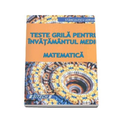 Matematica. Teste grila pentru invatamantul mediu - Stanculescu Adrian