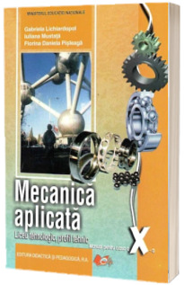 Mecanica aplicata, manual pentru clasa a X-a, Liceu tehnologic, profil tehnic (Gabriela Lichiardopol)