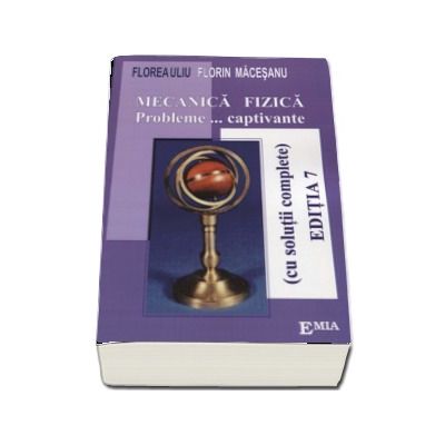 Mecanica Fizica. Probleme captivante, cu solutii complete - Florin Macesanu (Editia a VII-a)