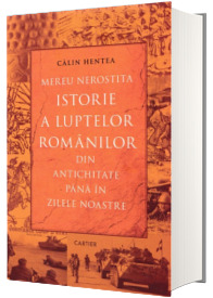 Mereu nerostita istorie a luptelor romanilor din Antichitate pana in zilele noastre