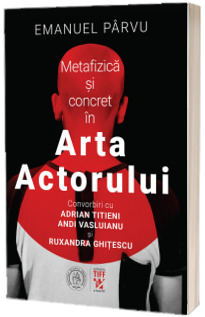 Metafizica si concret in Arta Actorului. Convorbiri cu Adrian Titieni, Andi Vasluianu si Ruxandra Ghitescu