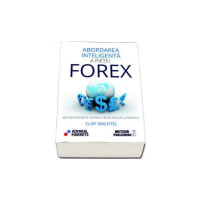 Abordarea inteligenta a pietei Forex. Metode eficiente pentru a reusi inca de la inceput - Cliff Wachtel