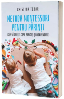 Metoda Montessori pentru parinti. Cum sa cresti copii independenti si fericiti - Cristina Tebar