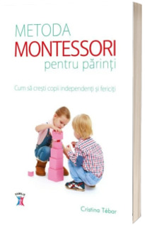 Metoda Montessori pentru parinti. Cum sa cresti copii independenti si fericiti