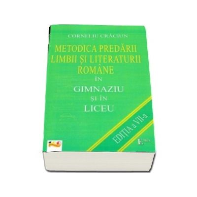 Metodica predarii Limbii si Literaturii Romane in Gimnaziu si in Liceu (Editia a VII-a, retiparita 2018)